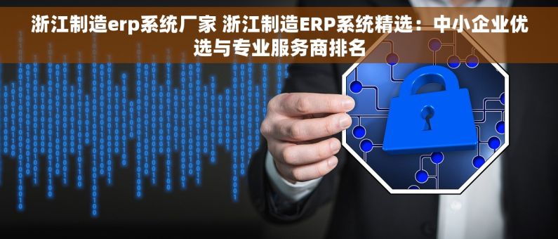 浙江制造erp系统厂家 浙江制造ERP系统精选：中小企业优选与专业服务商排名