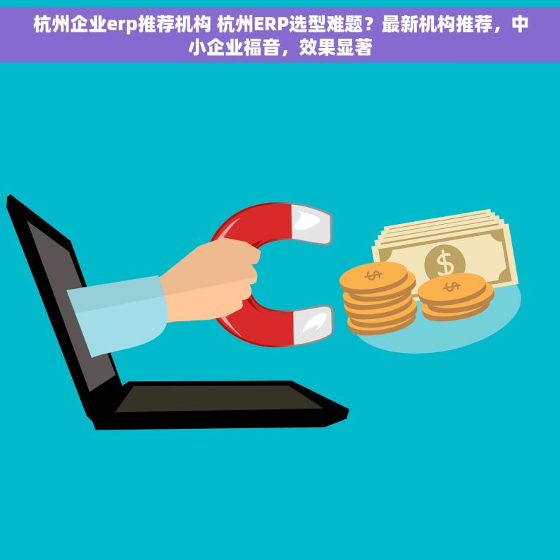 杭州企业erp推荐机构 杭州ERP选型难题？最新机构推荐，中小企业福音，效果显著