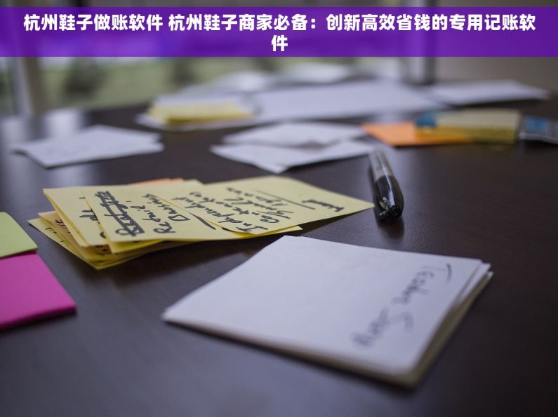杭州鞋子做账软件 杭州鞋子商家必备：创新高效省钱的专用记账软件