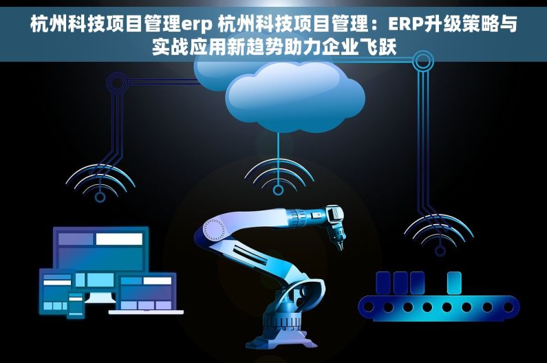 杭州科技项目管理erp 杭州科技项目管理：ERP升级策略与实战应用新趋势助力企业飞跃