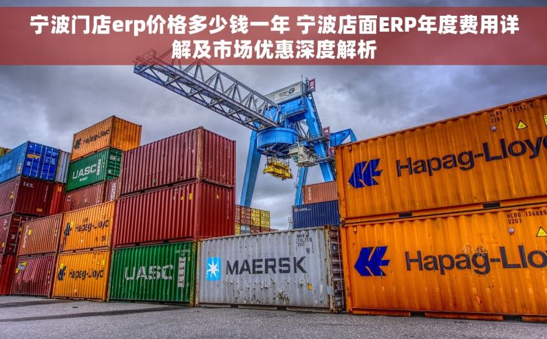 宁波门店erp价格多少钱一年 宁波店面ERP年度费用详解及市场优惠深度解析