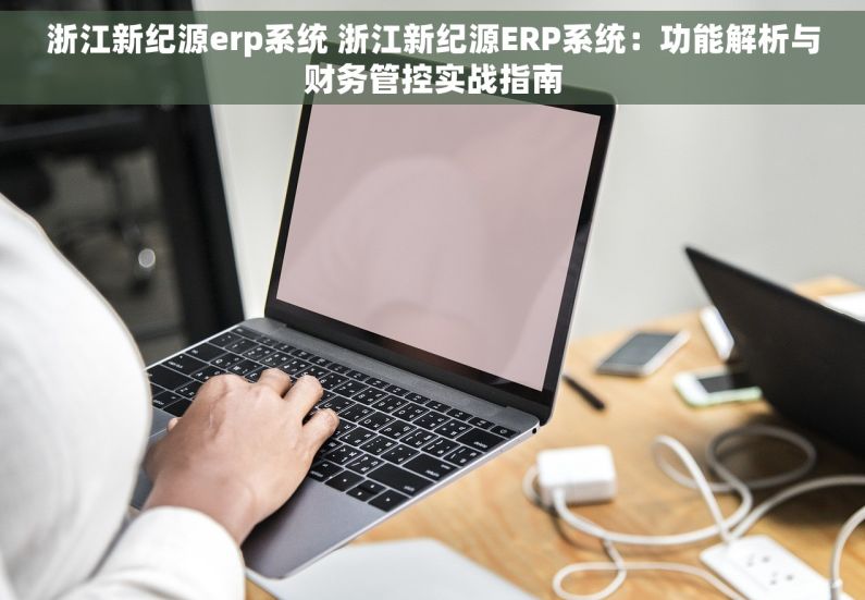 浙江新纪源erp系统 浙江新纪源ERP系统：功能解析与财务管控实战指南