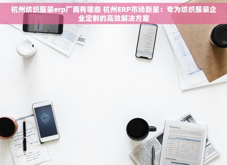 杭州纺织服装erp厂商有哪些 杭州ERP市场新星：专为纺织服装企业定制的高效解决方案