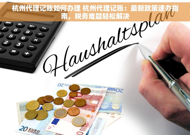 杭州代理记账如何办理 杭州代理记账：最新政策速办指南，税务难题轻松解决