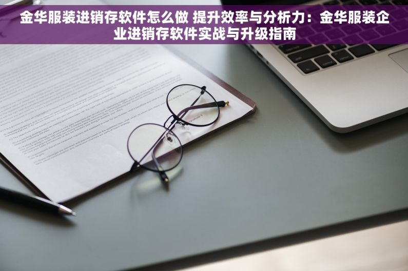 金华服装进销存软件怎么做 提升效率与分析力：金华服装企业进销存软件实战与升级指南