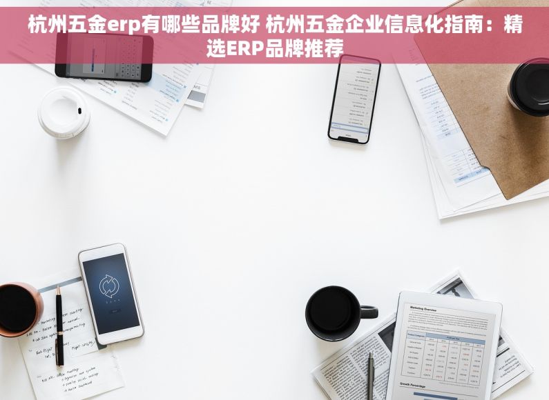杭州五金erp有哪些品牌好 杭州五金企业信息化指南：精选ERP品牌推荐