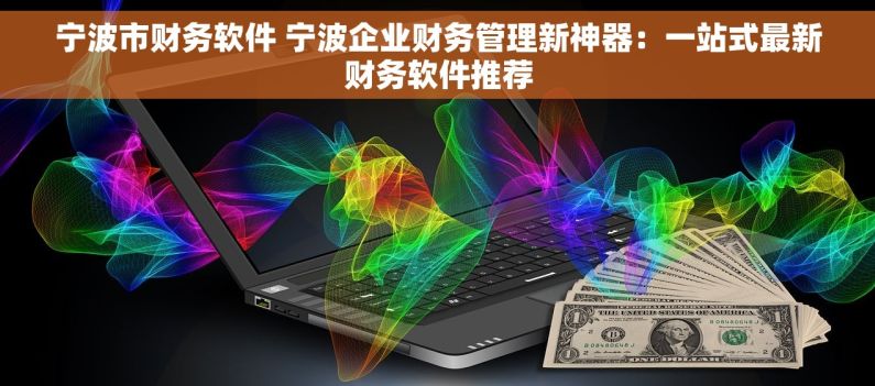 宁波市财务软件 宁波企业财务管理新神器：一站式最新财务软件推荐
