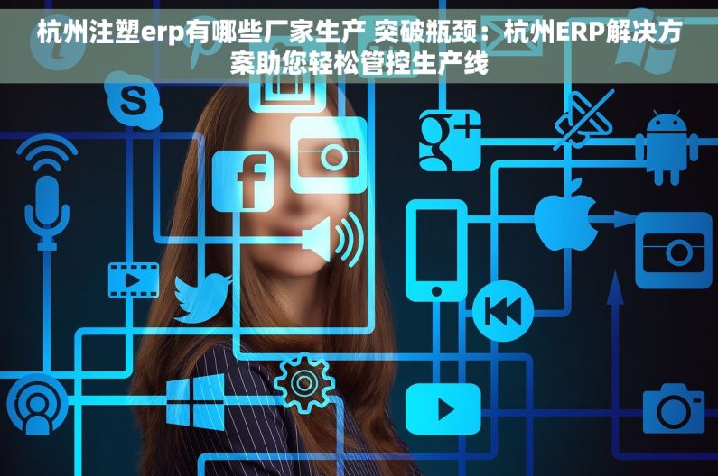 杭州注塑erp有哪些厂家生产 突破瓶颈：杭州ERP解决方案助您轻松管控生产线