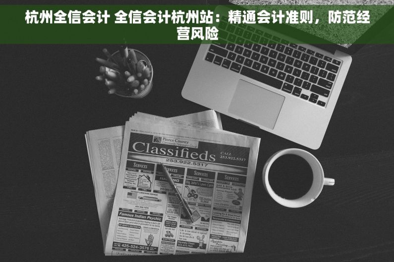 杭州全信会计 全信会计杭州站：精通会计准则，防范经营风险
