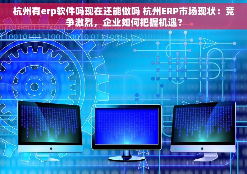 杭州有erp软件吗现在还能做吗 杭州ERP市场现状：竞争激烈，企业如何把握机遇？