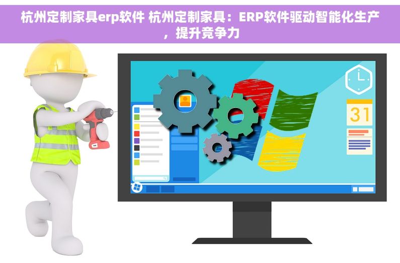 杭州定制家具erp软件 杭州定制家具：ERP软件驱动智能化生产，提升竞争力