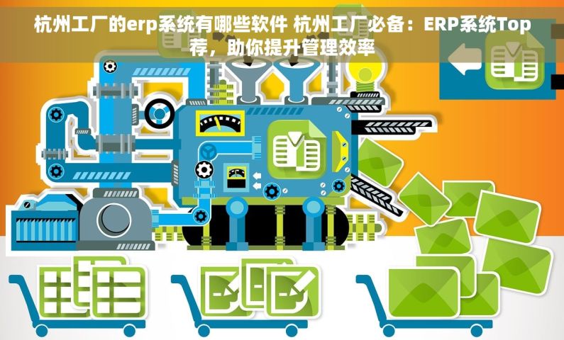 杭州工厂的erp系统有哪些软件 杭州工厂必备：ERP系统Top荐，助你提升管理效率
