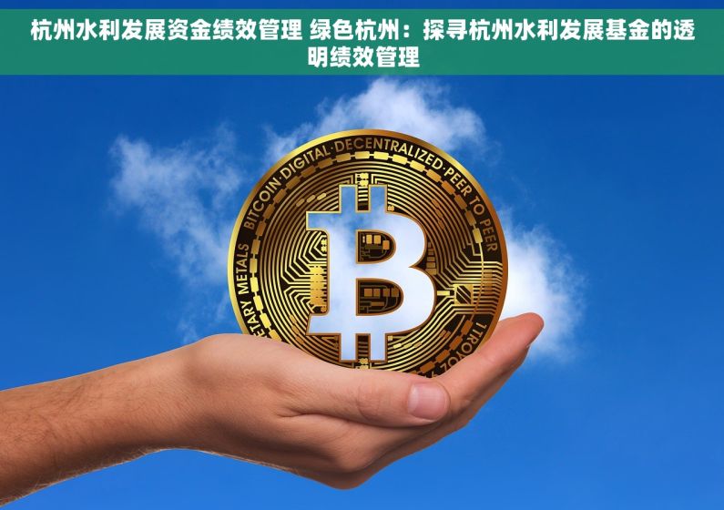 杭州水利发展资金绩效管理 绿色杭州：探寻杭州水利发展基金的透明绩效管理