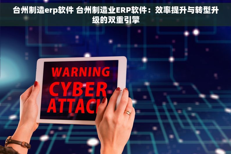 台州制造erp软件 台州制造业ERP软件：效率提升与转型升级的双重引擎