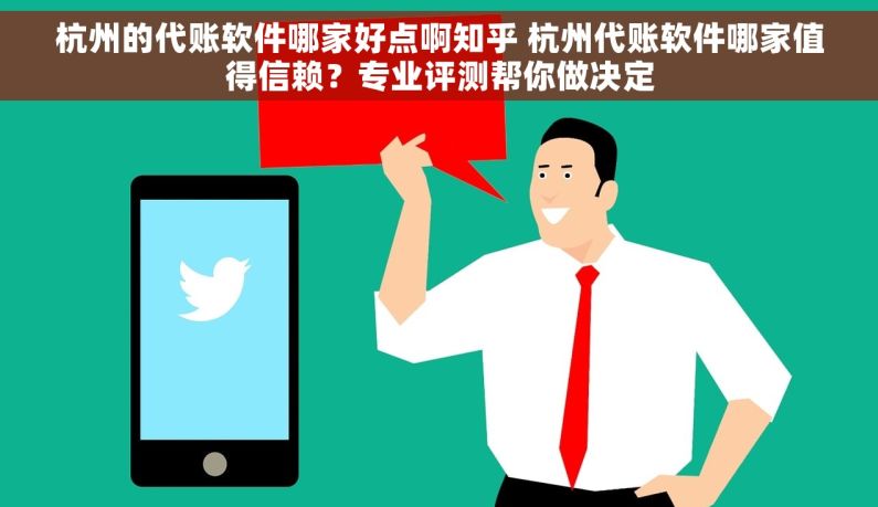 杭州的代账软件哪家好点啊知乎 杭州代账软件哪家值得信赖？专业评测帮你做决定