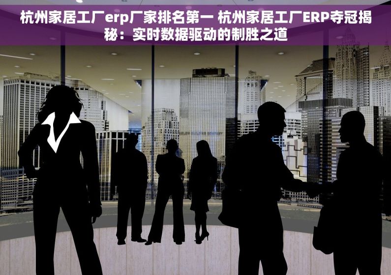 杭州家居工厂erp厂家排名第一 杭州家居工厂ERP夺冠揭秘：实时数据驱动的制胜之道