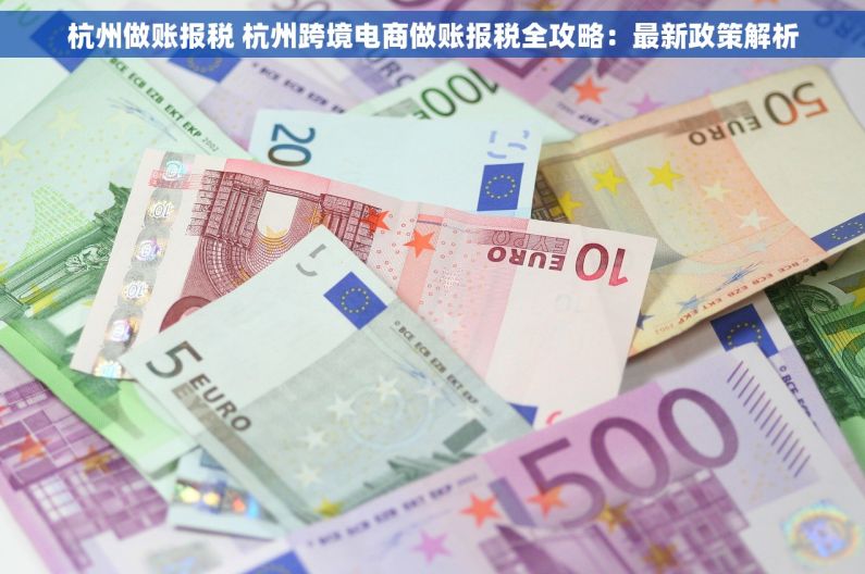 杭州做账报税 杭州跨境电商做账报税全攻略：最新政策解析