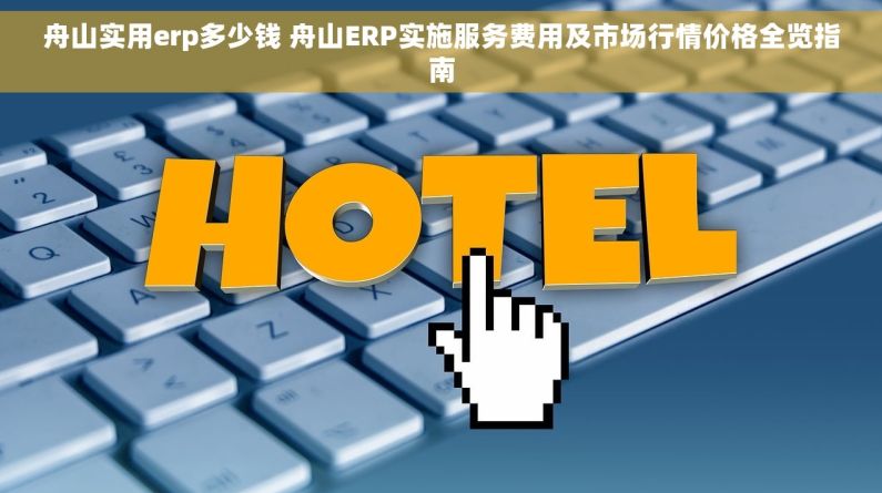 舟山实用erp多少钱 舟山ERP实施服务费用及市场行情价格全览指南