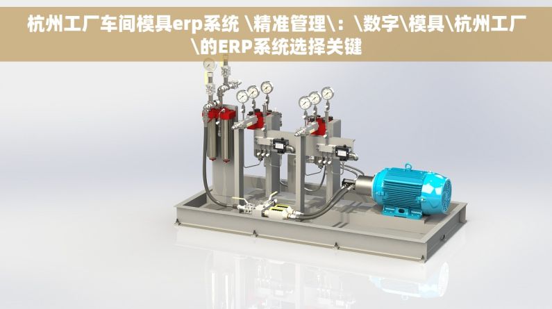 杭州工厂车间模具erp系统 \精准管理\：\数字\模具\杭州工厂\的ERP系统选择关键