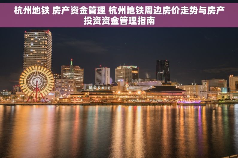 杭州地铁 房产资金管理 杭州地铁周边房价走势与房产投资资金管理指南