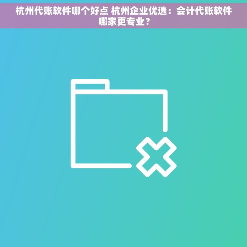 杭州代账软件哪个好点 杭州企业优选：会计代账软件哪家更专业？