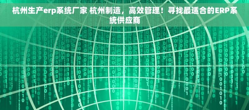 杭州生产erp系统厂家 杭州制造，高效管理！寻找最适合的ERP系统供应商