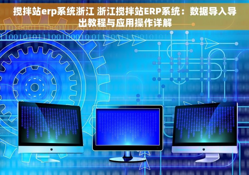 搅拌站erp系统浙江 浙江搅拌站ERP系统：数据导入导出教程与应用操作详解