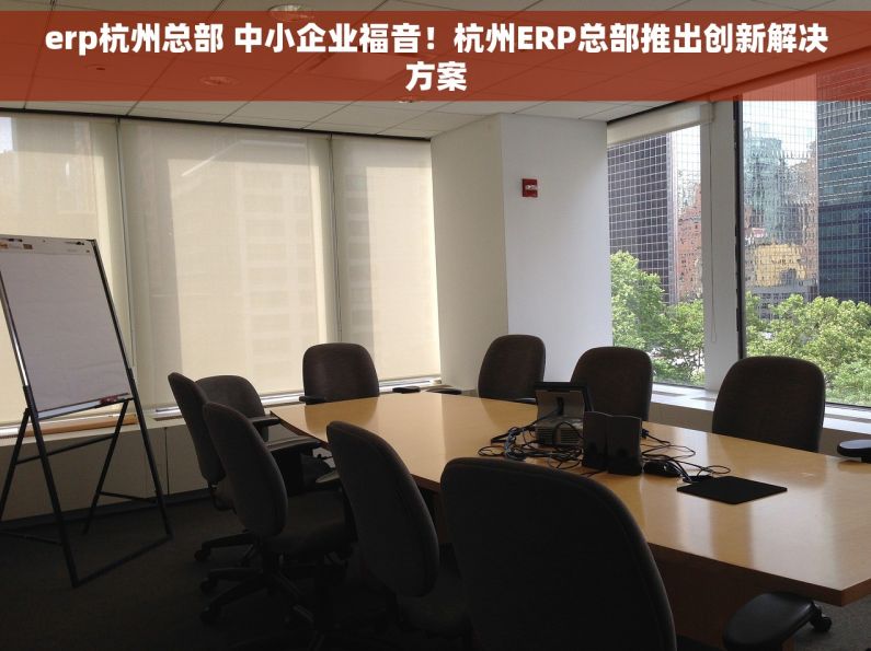 erp杭州总部 中小企业福音！杭州ERP总部推出创新解决方案