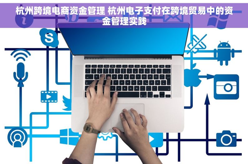 杭州跨境电商资金管理 杭州电子支付在跨境贸易中的资金管理实践