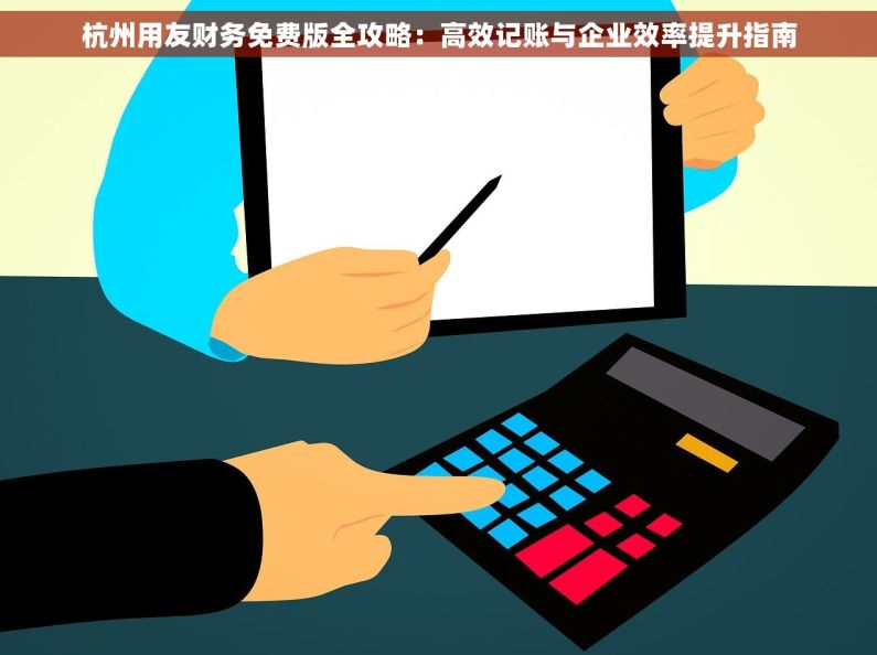 杭州用友财务免费版全攻略：高效记账与企业效率提升指南