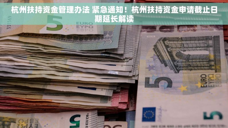 杭州扶持资金管理办法 紧急通知！杭州扶持资金申请截止日期延长解读