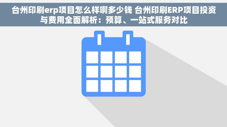 台州印刷erp项目怎么样啊多少钱 台州印刷ERP项目投资与费用全面解析：预算、一站式服务对比