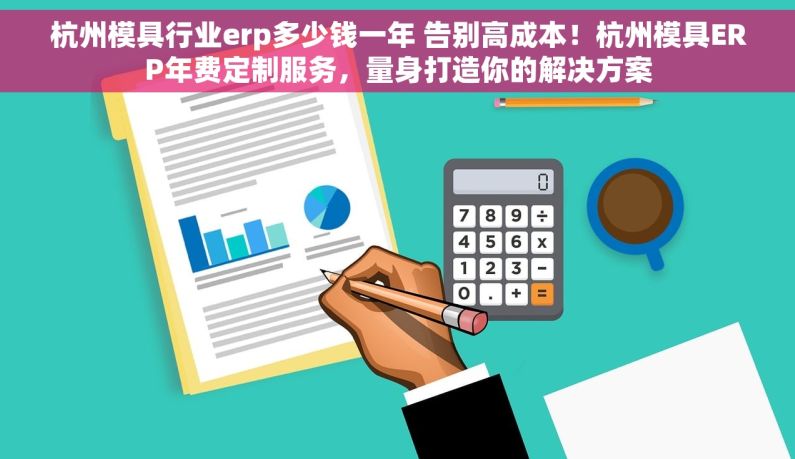 杭州模具行业erp多少钱一年 告别高成本！杭州模具ERP年费定制服务，量身打造你的解决方案