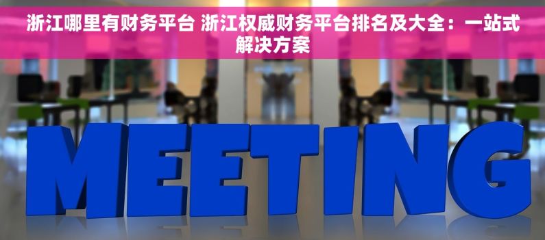 浙江哪里有财务平台 浙江权威财务平台排名及大全：一站式解决方案