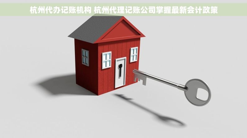 杭州代办记账机构 杭州代理记账公司掌握最新会计政策