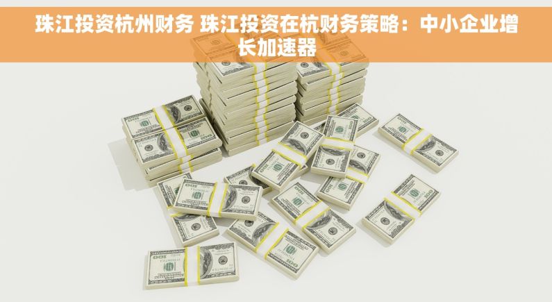 珠江投资杭州财务 珠江投资在杭财务策略：中小企业增长加速器