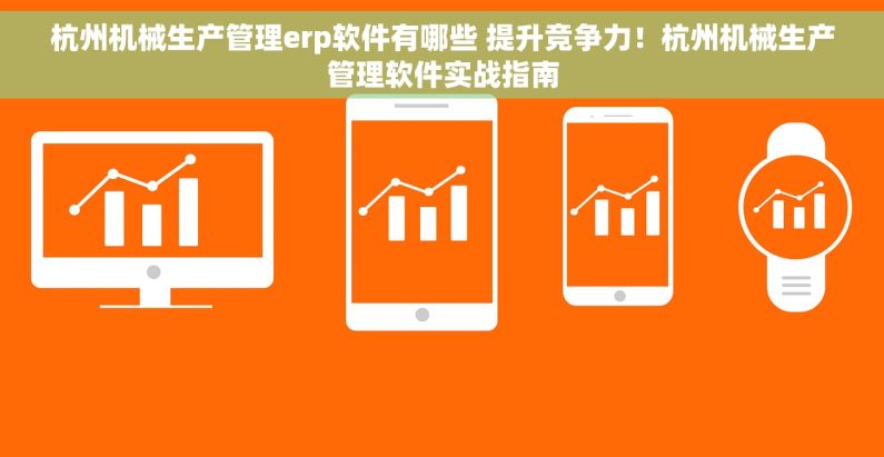 杭州机械生产管理erp软件有哪些 提升竞争力！杭州机械生产管理软件实战指南