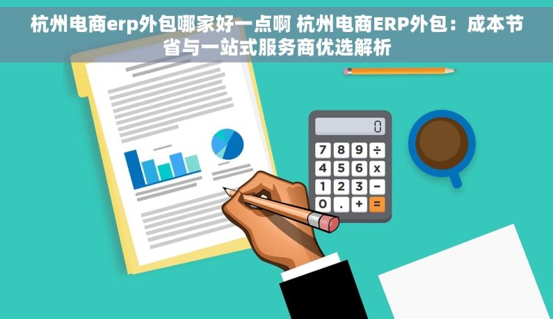 杭州电商erp外包哪家好一点啊 杭州电商ERP外包：成本节省与一站式服务商优选解析
