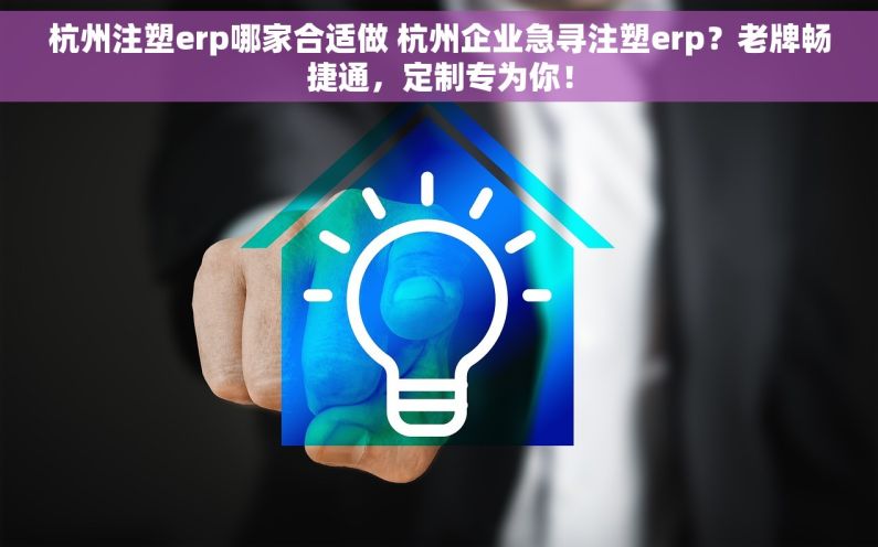 杭州注塑erp哪家合适做 杭州企业急寻注塑erp？老牌畅捷通，定制专为你！