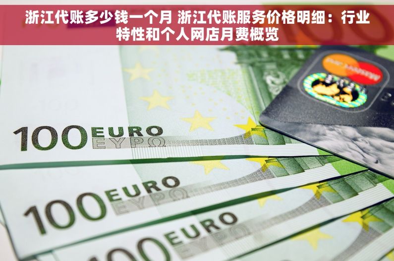 浙江代账多少钱一个月 浙江代账服务价格明细：行业特性和个人网店月费概览