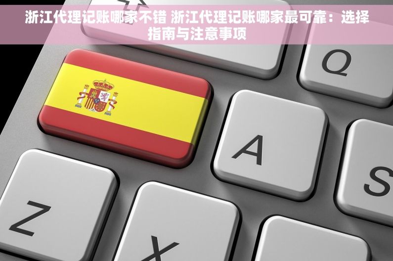 浙江代理记账哪家不错 浙江代理记账哪家最可靠：选择指南与注意事项