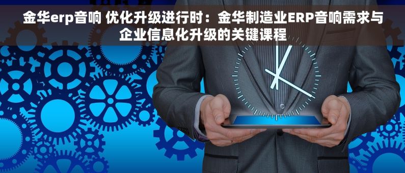 金华erp音响 优化升级进行时：金华制造业ERP音响需求与企业信息化升级的关键课程