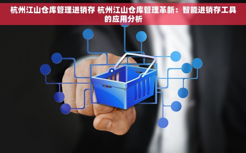 杭州江山仓库管理进销存 杭州江山仓库管理革新：智能进销存工具的应用分析