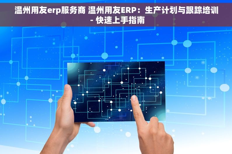 温州用友erp服务商 温州用友ERP：生产计划与跟踪培训 - 快速上手指南