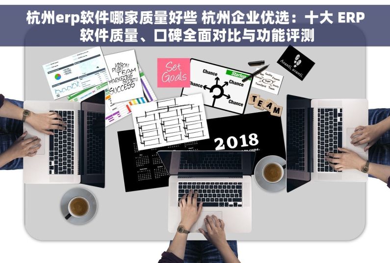 杭州erp软件哪家质量好些 杭州企业优选：十大 ERP 软件质量、口碑全面对比与功能评测
