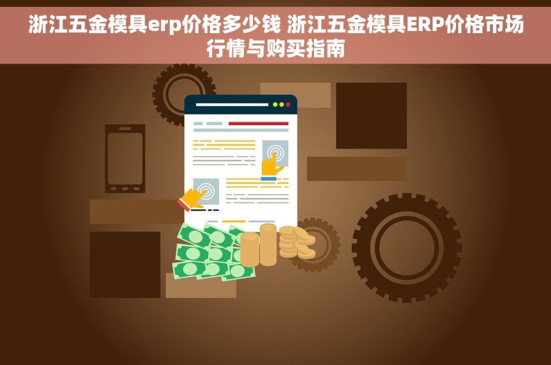 浙江五金模具erp价格多少钱 浙江五金模具ERP价格市场行情与购买指南