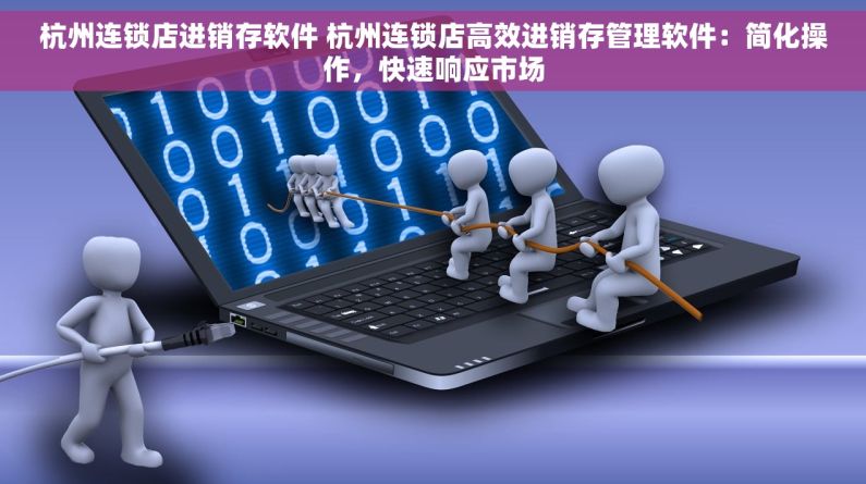 杭州连锁店进销存软件 杭州连锁店高效进销存管理软件：简化操作，快速响应市场