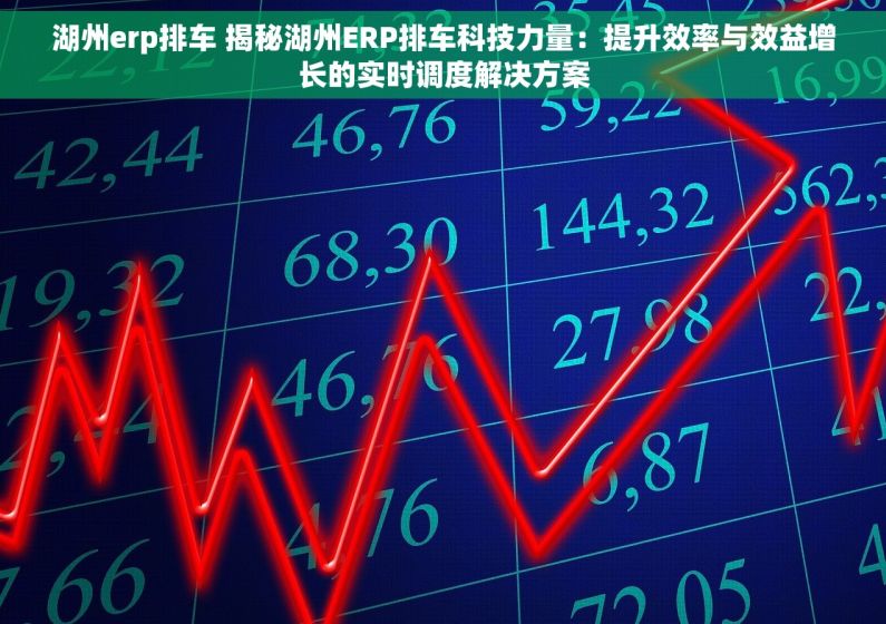 湖州erp排车 揭秘湖州ERP排车科技力量：提升效率与效益增长的实时调度解决方案
