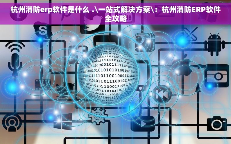 杭州消防erp软件是什么 .\一站式解决方案\：杭州消防ERP软件全攻略
