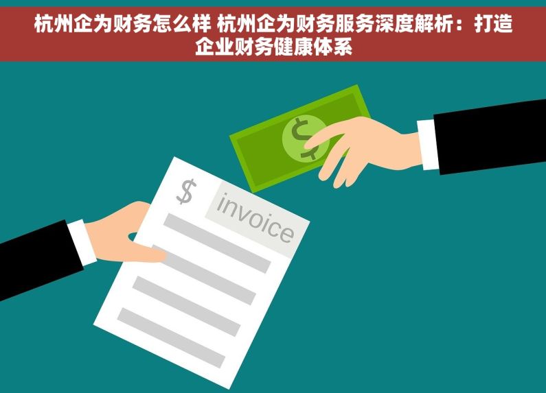 杭州企为财务怎么样 杭州企为财务服务深度解析：打造企业财务健康体系